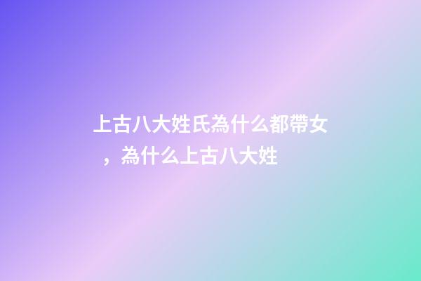 上古八大姓氏為什么都帶女，為什么上古八大姓-第1張-觀點(diǎn)-玄機(jī)派